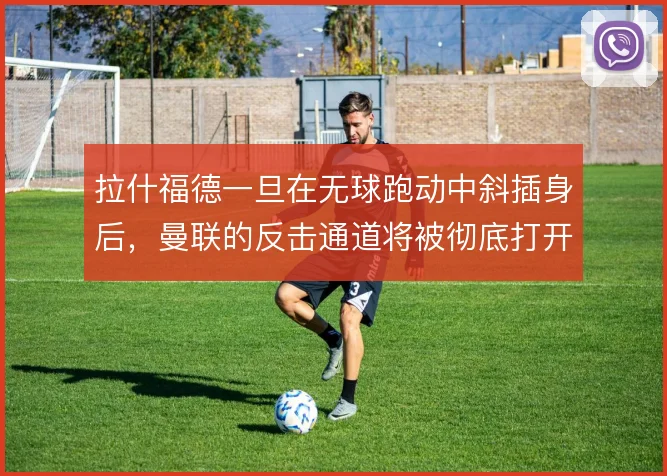 拉什福德一旦在无球跑动中斜插身后，曼联的反击通道将被彻底打开