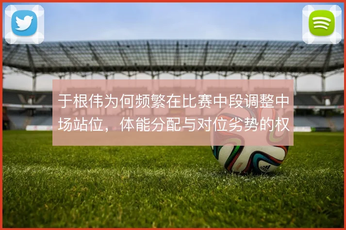 于根伟为何频繁在比赛中段调整中场站位，体能分配与对位劣势的权衡