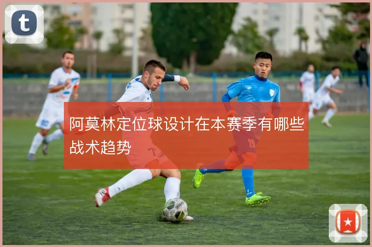 阿莫林定位球设计在本赛季有哪些战术趋势