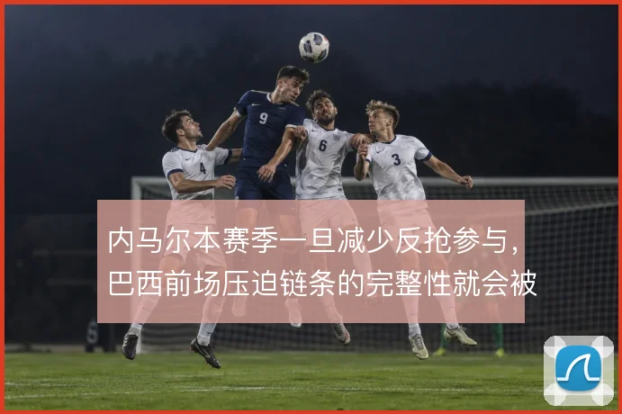 内马尔本赛季一旦减少反抢参与,巴西前场压迫链条的完整性就会被打断