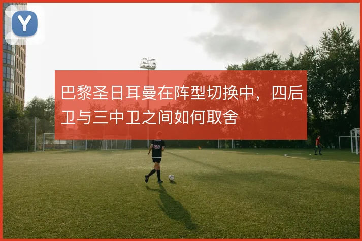 巴黎圣日耳曼在阵型切换中,四后卫与三中卫之间如何取舍