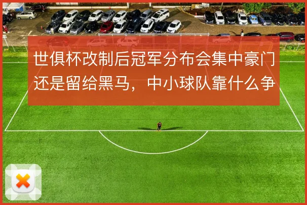 世俱杯改制后冠军分布会集中豪门还是留给黑马，中小球队靠什么争冠
