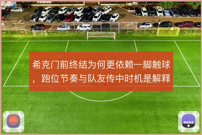 希克门前终结为何更依赖一脚触球,跑位节奏与队友传中时机是解释方向