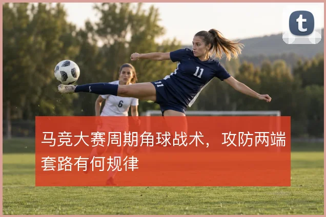 马竞大赛周期角球战术,攻防两端套路有何规律