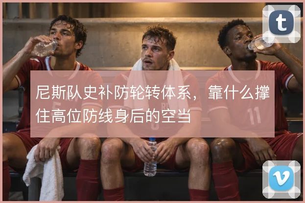 尼斯队史补防轮转体系,靠什么撑住高位防线身后的空当