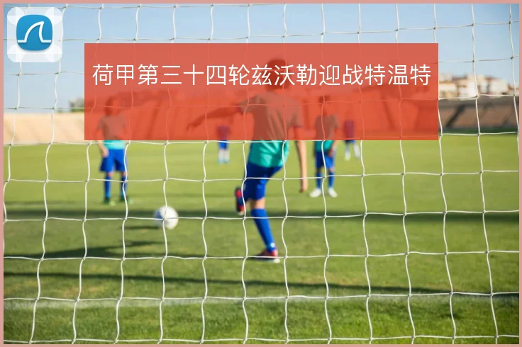 荷甲第三十四轮兹沃勒迎战特温特