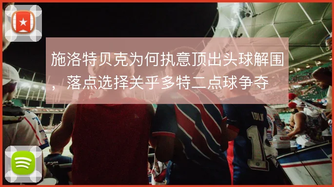 施洛特贝克为何执意顶出头球解围，落点选择关乎多特二点球争夺