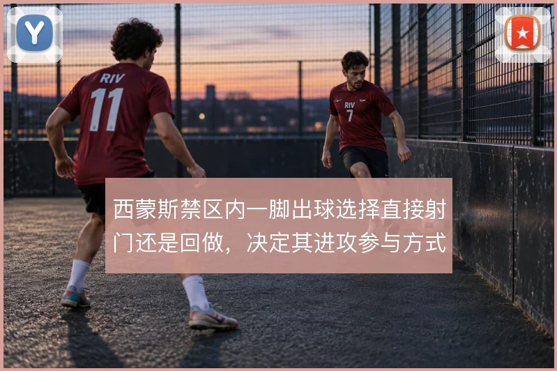 西蒙斯禁区内一脚出球选择直接射门还是回做，决定其进攻参与方式