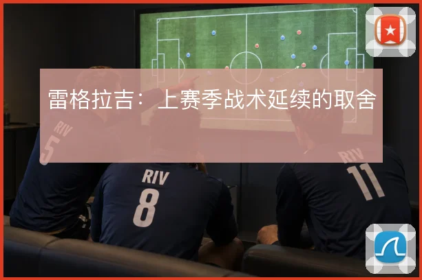 雷格拉吉：上赛季战术延续的取舍