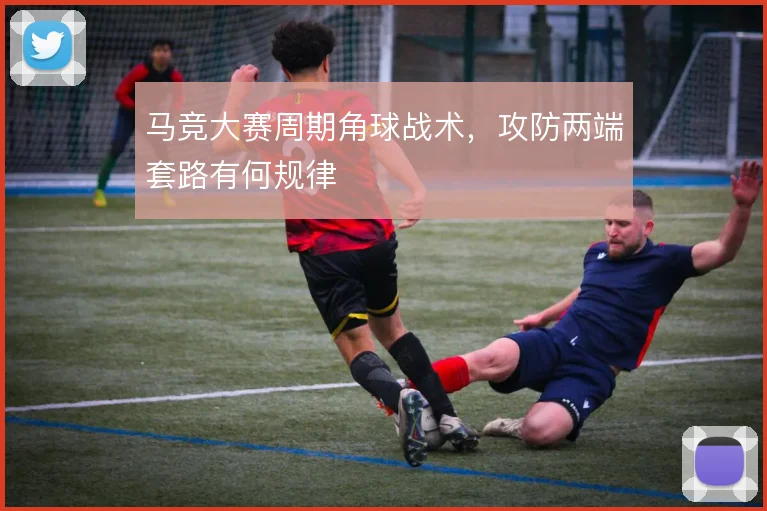 马竞大赛周期角球战术,攻防两端套路有何规律