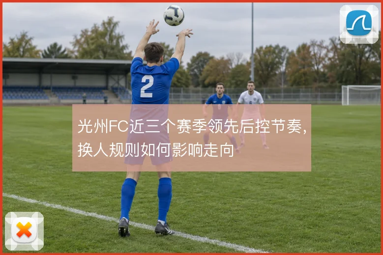 光州FC近三个赛季领先后控节奏，换人规则如何影响走向