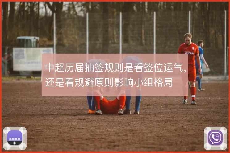 中超历届抽签规则是看签位运气,还是看规避原则影响小组格局
