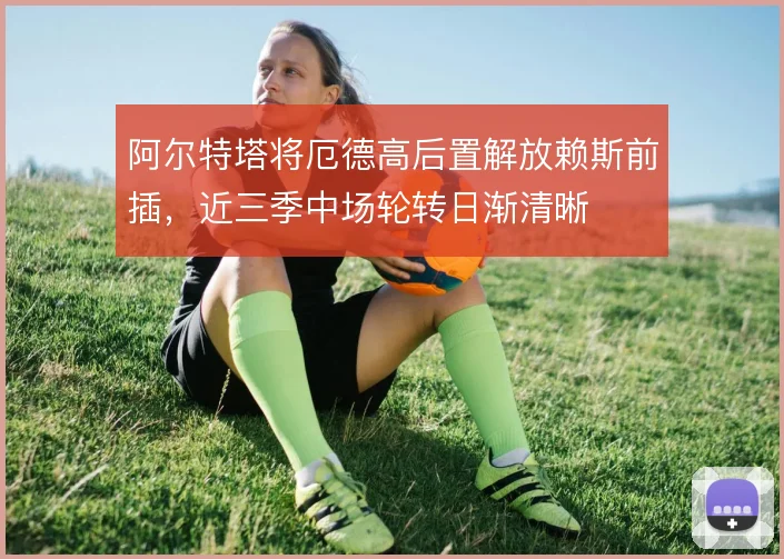 阿尔特塔将厄德高后置解放赖斯前插，近三季中场轮转日渐清晰