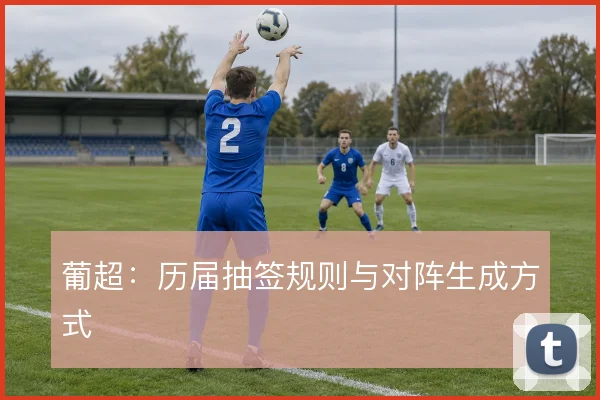 葡超:历届抽签规则与对阵生成方式