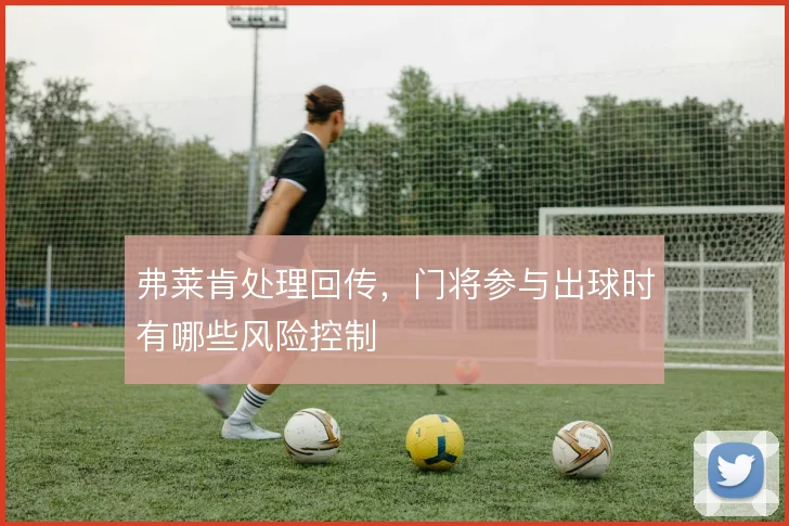弗莱肯处理回传，门将参与出球时有哪些风险控制