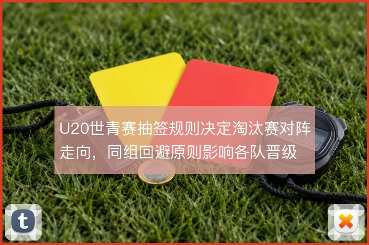 U20世青赛抽签规则决定淘汰赛对阵走向,同组回避原则影响各队晋级路径