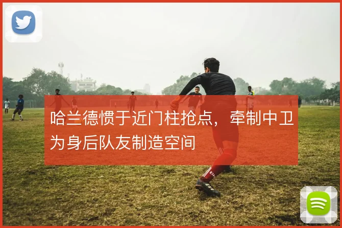 哈兰德惯于近门柱抢点,牵制中卫为身后队友制造空间