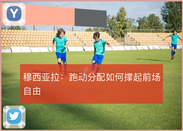 穆西亚拉：跑动分配如何撑起前场自由