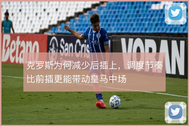克罗斯为何减少后插上,调度节奏比前插更能带动皇马中场