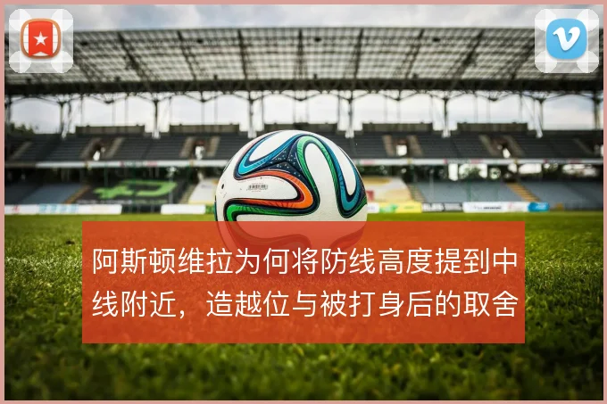 阿斯顿维拉为何将防线高度提到中线附近,造越位与被打身后的取舍值得细看