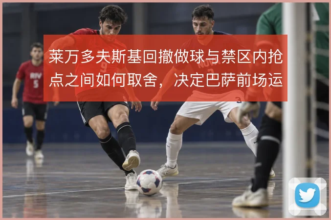莱万多夫斯基回撤做球与禁区内抢点之间如何取舍,决定巴萨前场运转效率