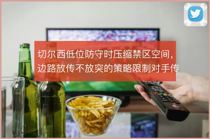切尔西低位防守时压缩禁区空间,边路放传不放突的策略限制对手传中质量