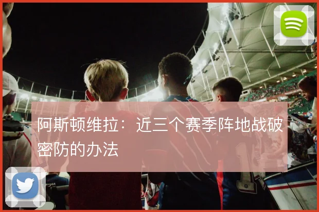 阿斯顿维拉:近三个赛季阵地战破密防的办法