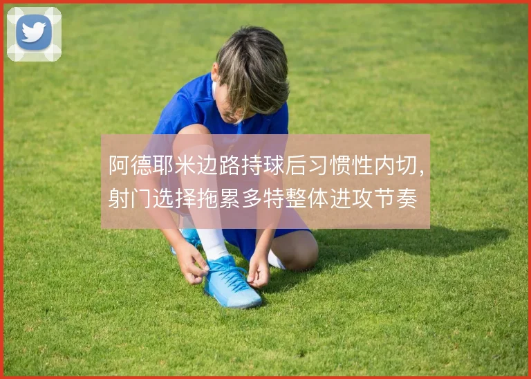 阿德耶米边路持球后习惯性内切，射门选择拖累多特整体进攻节奏
