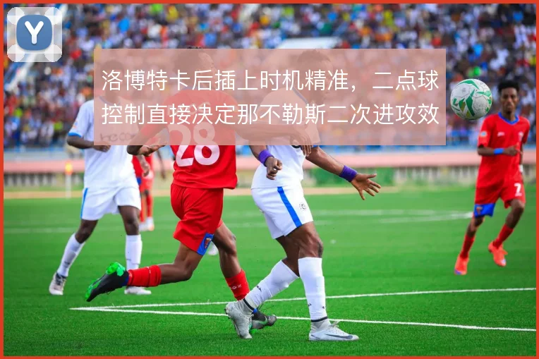 洛博特卡后插上时机精准,二点球控制直接决定那不勒斯二次进攻效率