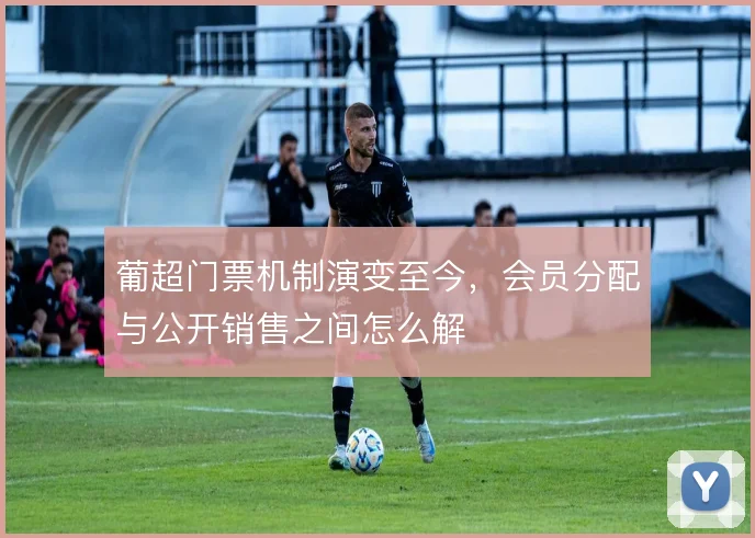 葡超门票机制演变至今，会员分配与公开销售之间怎么解