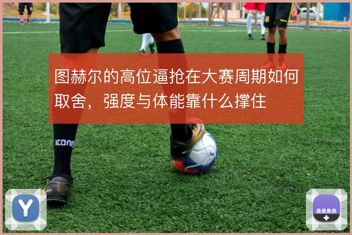 图赫尔的高位逼抢在大赛周期如何取舍，强度与体能靠什么撑住