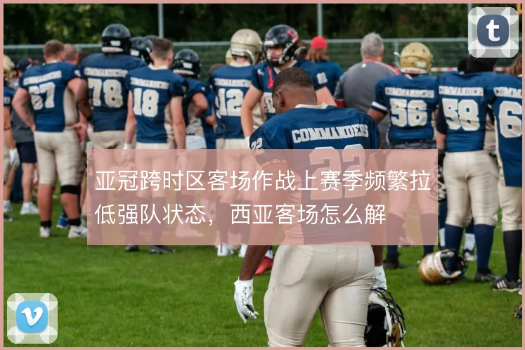 亚冠跨时区客场作战上赛季频繁拉低强队状态，西亚客场怎么解