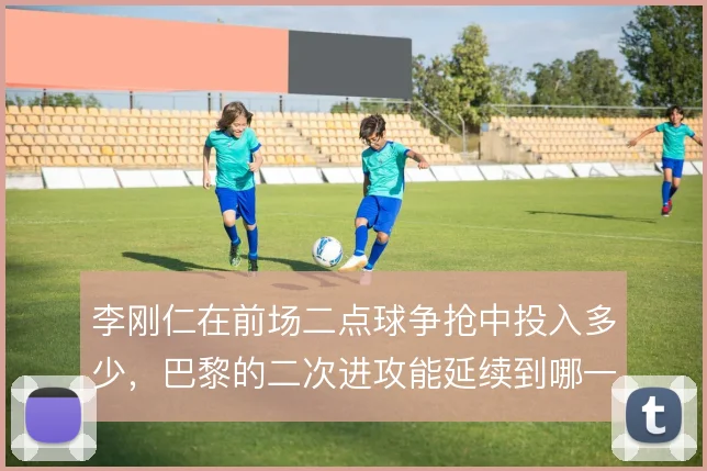 李刚仁在前场二点球争抢中投入多少，巴黎的二次进攻能延续到哪一步