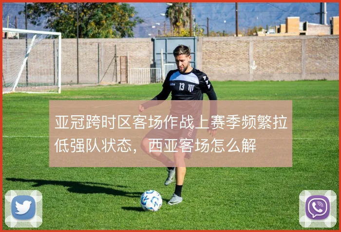 亚冠跨时区客场作战上赛季频繁拉低强队状态，西亚客场怎么解
