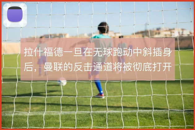 拉什福德一旦在无球跑动中斜插身后，曼联的反击通道将被彻底打开