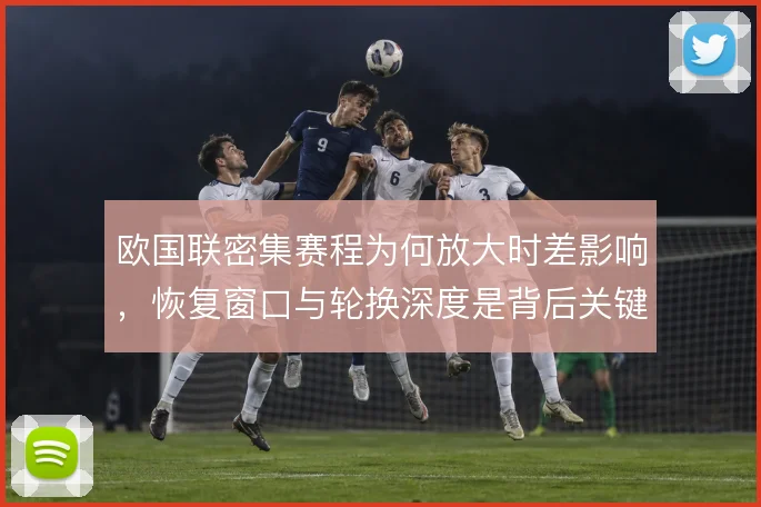 欧国联密集赛程为何放大时差影响,恢复窗口与轮换深度是背后关键