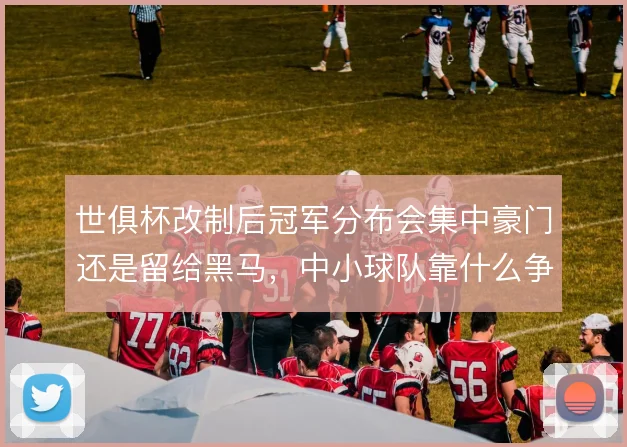 世俱杯改制后冠军分布会集中豪门还是留给黑马，中小球队靠什么争冠