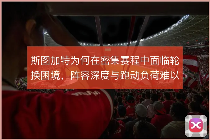斯图加特为何在密集赛程中面临轮换困境,阵容深度与跑动负荷难以兼顾