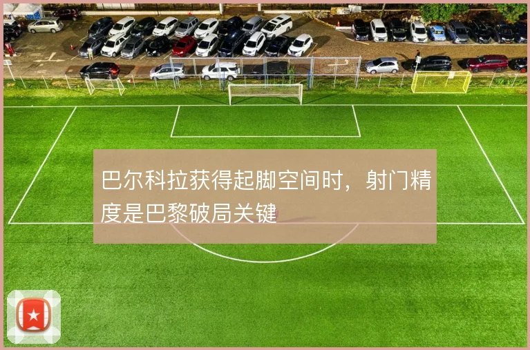 巴尔科拉获得起脚空间时,射门精度是巴黎破局关键