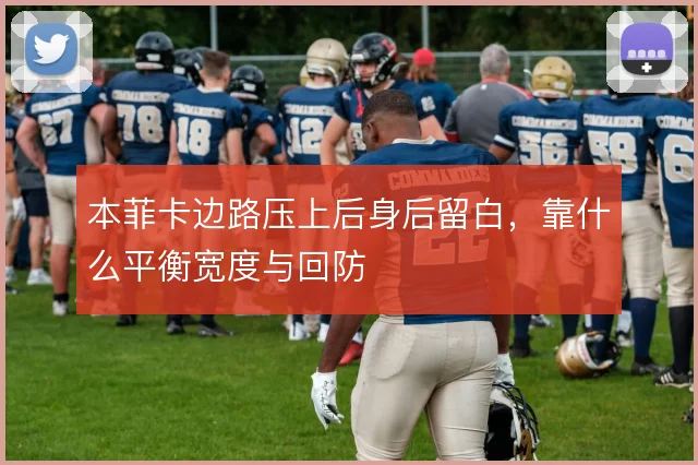本菲卡边路压上后身后留白,靠什么平衡宽度与回防
