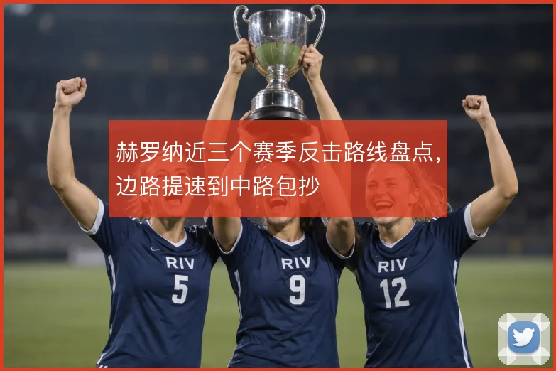赫罗纳近三个赛季反击路线盘点,边路提速到中路包抄