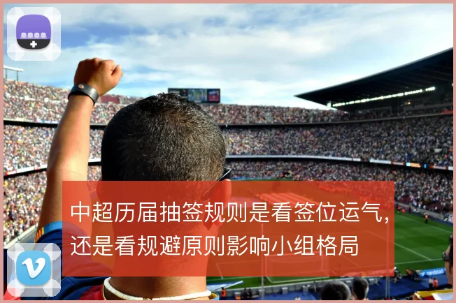 中超历届抽签规则是看签位运气,还是看规避原则影响小组格局