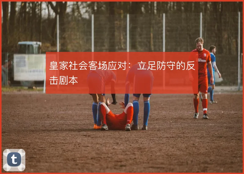 皇家社会客场应对：立足防守的反击剧本