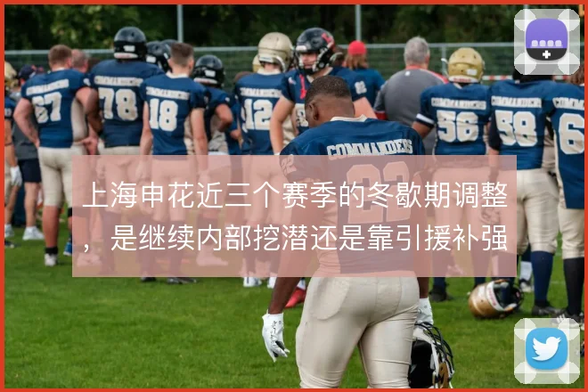 上海申花近三个赛季的冬歇期调整,是继续内部挖潜还是靠引援补强