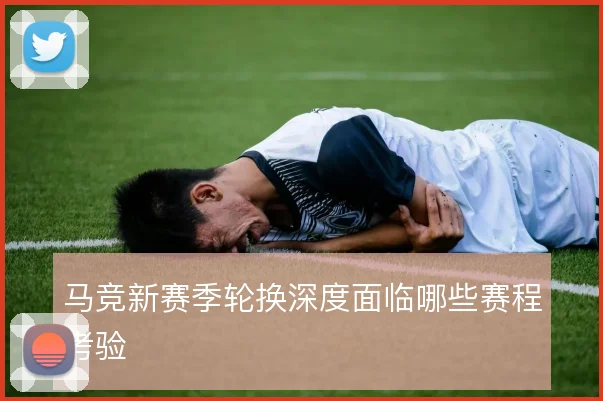 马竞新赛季轮换深度面临哪些赛程考验