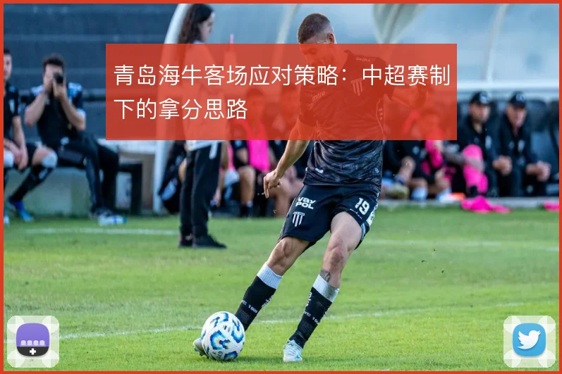 青岛海牛客场应对策略：中超赛制下的拿分思路