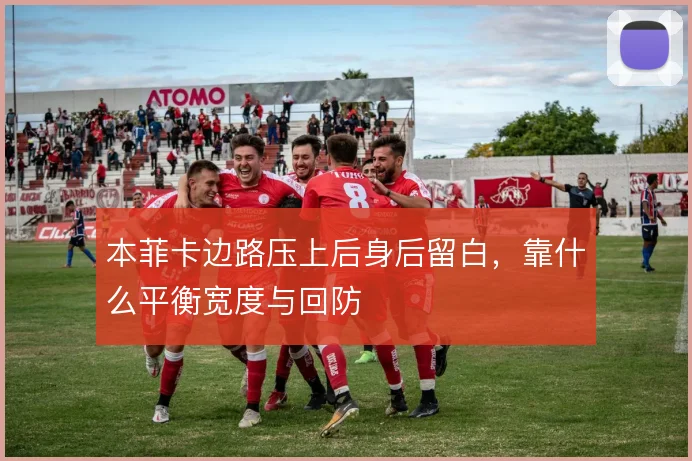 本菲卡边路压上后身后留白,靠什么平衡宽度与回防
