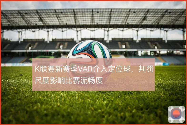 K联赛新赛季VAR介入定位球，判罚尺度影响比赛流畅度