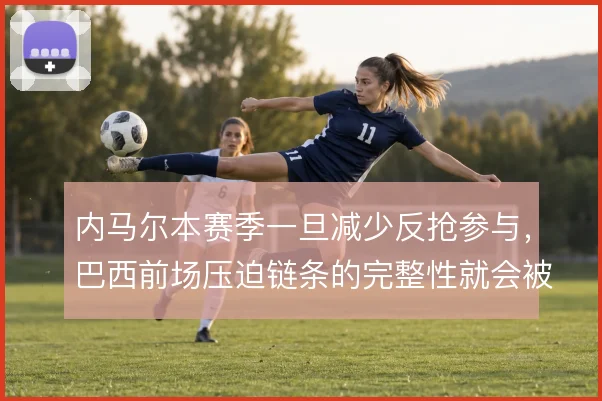 内马尔本赛季一旦减少反抢参与，巴西前场压迫链条的完整性就会被打断