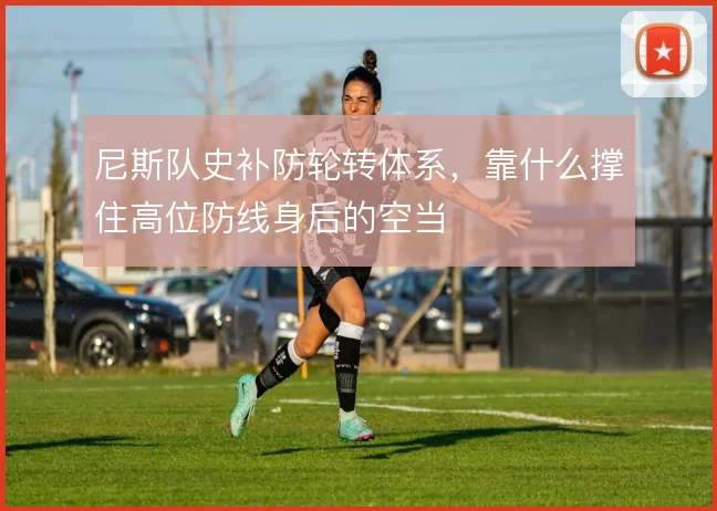 尼斯队史补防轮转体系,靠什么撑住高位防线身后的空当